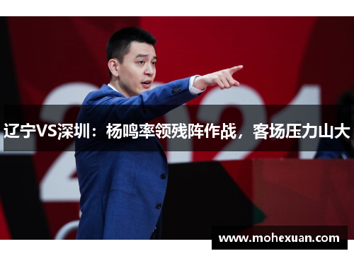 辽宁VS深圳：杨鸣率领残阵作战，客场压力山大